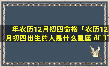 年农历12月初四命格「农历12月初四出生的人是什么星座 🐯 」